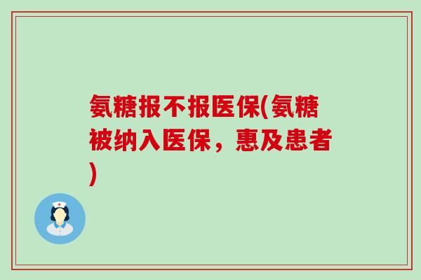 氨糖报不报医保(氨糖被纳入医保，惠及患者)-第1张图片-氨糖科普网