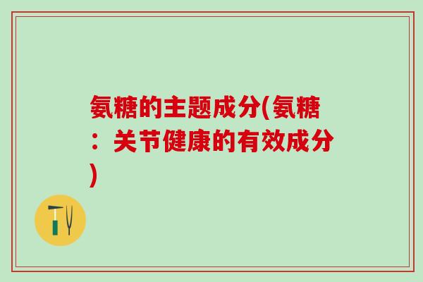 氨糖的主题成分(氨糖:关节健康的有效成分)-第1张图片-氨糖科普网 氨糖的主题成分(氨糖:关节健康的有效成分)-第1张图片-氨糖科普网