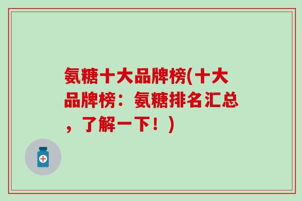 氨糖十大品牌榜(十大品牌榜:氨糖排名汇总,了解一下!)-第1张图片-氨糖科普网 氨糖十大品牌榜(十大品牌榜:氨糖排名汇总,了解一下!)-第1张图片-氨糖科普网