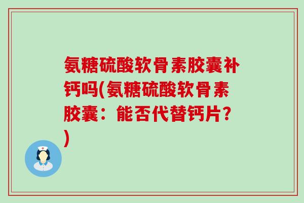 氨糖硫酸软骨素胶囊补钙吗(氨糖硫酸软骨素胶囊:能否代替钙片?)-第1张图片-氨糖科普网 氨糖硫酸软骨素胶囊补钙吗(氨糖硫酸软骨素胶囊:能否代替钙片?)-第1张图片-氨糖科普网