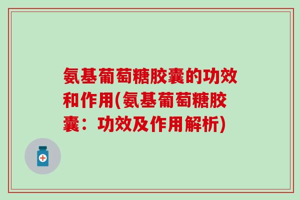 氨基葡萄糖胶囊的功效和作用(氨基葡萄糖胶囊:功效及作用解析)-第1张图片-氨糖科普网 氨基葡萄糖胶囊的功效和作用(氨基葡萄糖胶囊:功效及作用解析)-第1张图片-氨糖科普网