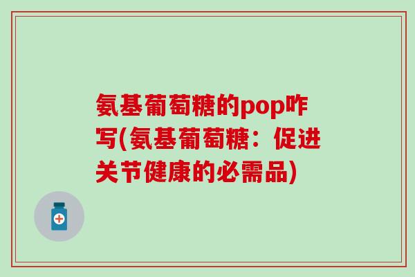 氨基葡萄糖的pop咋写(氨基葡萄糖：促进关节健康的必需品)-第1张图片-氨糖科普网