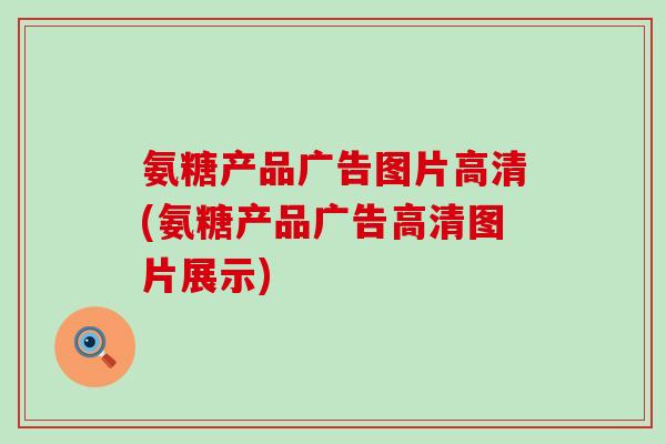 氨糖产品广告图片高清(氨糖产品广告高清图片展示)-第1张图片-氨糖科普网