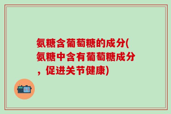 氨糖含葡萄糖的成分(氨糖中含有葡萄糖成分,促进关节健康)-第1张图片-氨糖科普网 氨糖含葡萄糖的成分(氨糖中含有葡萄糖成分,促进关节健康)-第1张图片-氨糖科普网