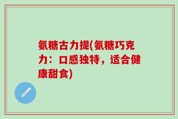 氨糖古力提(氨糖巧克力：口感独特，适合健康甜食)-第1张图片-氨糖科普网