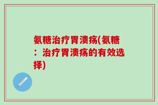 氨糖治疗胃溃疡(氨糖:治疗胃溃疡的有效选择)-第1张图片-氨糖科普网 氨糖治疗胃溃疡(氨糖:治疗胃溃疡的有效选择)-第1张图片-氨糖科普网