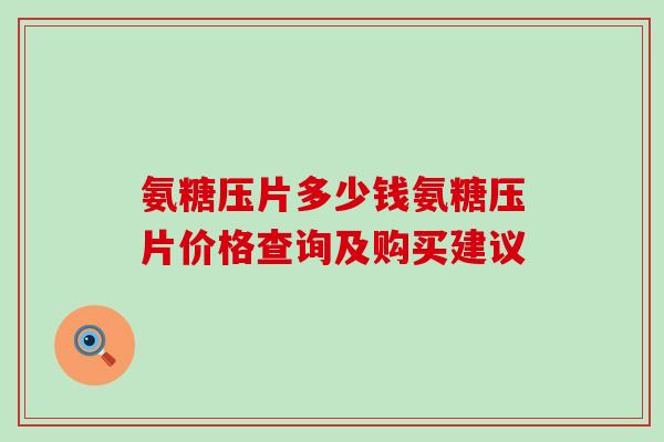 氨糖压片多少钱氨糖压片价格查询及购买建议-第1张图片-氨糖科普网