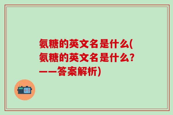 氨糖的英文名是什么(氨糖的英文名是什么？——答案解析)-第1张图片-氨糖科普网