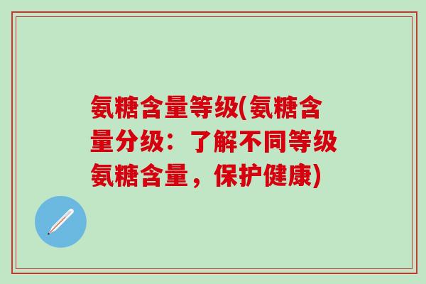 氨糖含量等级(氨糖含量分级:了解不同等级氨糖含量,保护健康)-第1张图片-氨糖科普网 氨糖含量等级(氨糖含量分级:了解不同等级氨糖含量,保护健康)-第1张图片-氨糖科普网