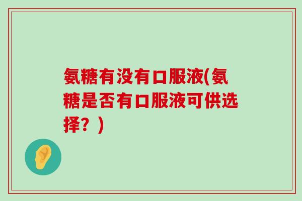 氨糖有没有口服液(氨糖是否有口服液可供选择?)-第1张图片-氨糖科普网 氨糖有没有口服液(氨糖是否有口服液可供选择?)-第1张图片-氨糖科普网