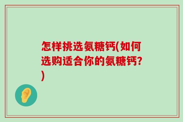 怎样挑选氨糖钙(如何选购适合你的氨糖钙？)-第1张图片-氨糖科普网