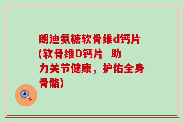 朗迪氨糖软骨维d钙片(软骨维D钙片 助力关节健康,护佑全身骨骼)-第1张图片-氨糖科普网 朗迪氨糖软骨维d钙片(软骨维D钙片 助力关节健康,护佑全身骨骼)-第1张图片-氨糖科普网