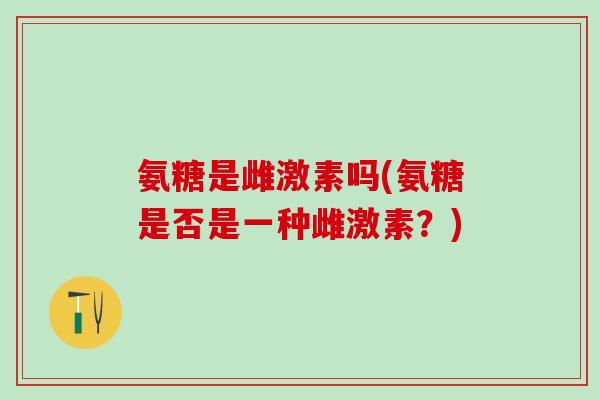 氨糖是雌激素吗(氨糖是否是一种雌激素？)-第1张图片-氨糖科普网
