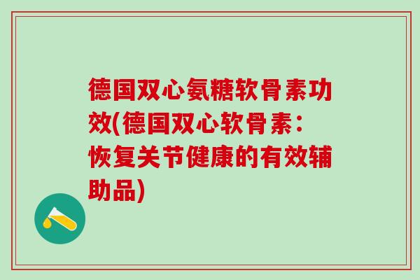 德国双心氨糖软骨素功效(德国双心软骨素:恢复关节健康的有效辅助品)-第1张图片-氨糖科普网 德国双心氨糖软骨素功效(德国双心软骨素:恢复关节健康的有效辅助品)-第1张图片-氨糖科普网