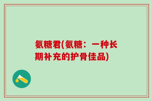氨糖君(氨糖:一种长期补充的护骨佳品)-第1张图片-氨糖科普网 氨糖君(氨糖:一种长期补充的护骨佳品)-第1张图片-氨糖科普网