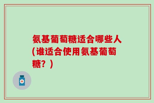 氨基葡萄糖适合哪些人(谁适合使用氨基葡萄糖？)-第1张图片-氨糖科普网