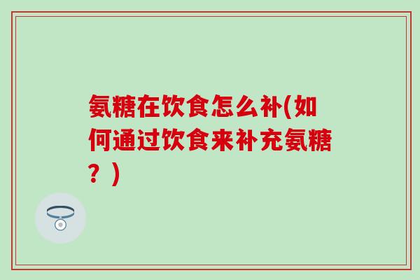 氨糖在饮食怎么补(如何通过饮食来补充氨糖?)-第1张图片-氨糖科普网 氨糖在饮食怎么补(如何通过饮食来补充氨糖?)-第1张图片-氨糖科普网