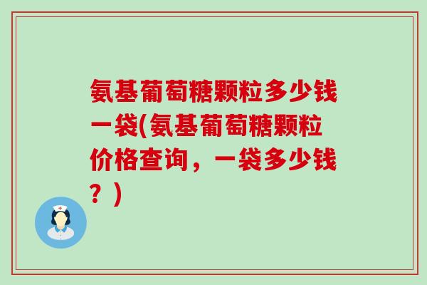 氨基葡萄糖颗粒多少钱一袋(氨基葡萄糖颗粒价格查询，一袋多少钱？)-第1张图片-氨糖科普网