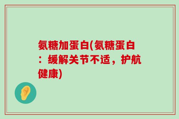氨糖加蛋白(氨糖蛋白：缓解关节不适，护航健康)-第1张图片-氨糖科普网