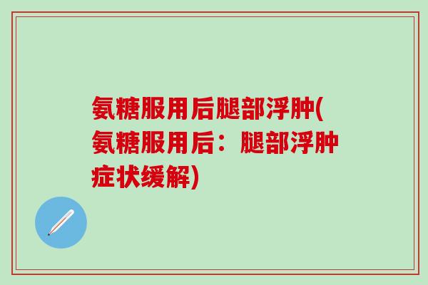 氨糖服用后腿部浮肿(氨糖服用后:腿部浮肿症状缓解)-第1张图片-氨糖科普网 氨糖服用后腿部浮肿(氨糖服用后:腿部浮肿症状缓解)-第1张图片-氨糖科普网