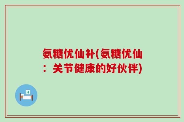 氨糖优仙补(氨糖优仙:关节健康的好伙伴)-第1张图片-氨糖科普网 氨糖优仙补(氨糖优仙:关节健康的好伙伴)-第1张图片-氨糖科普网