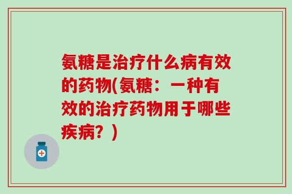 氨糖是治疗什么病有效的药物(氨糖:一种有效的治疗药物用于哪些疾病?)-第1张图片-氨糖科普网 氨糖是治疗什么病有效的药物(氨糖:一种有效的治疗药物用于哪些疾病?)-第1张图片-氨糖科普网