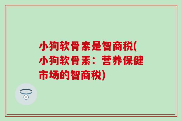 小狗软骨素是智商税(小狗软骨素：营养保健市场的智商税)-第1张图片-氨糖科普网