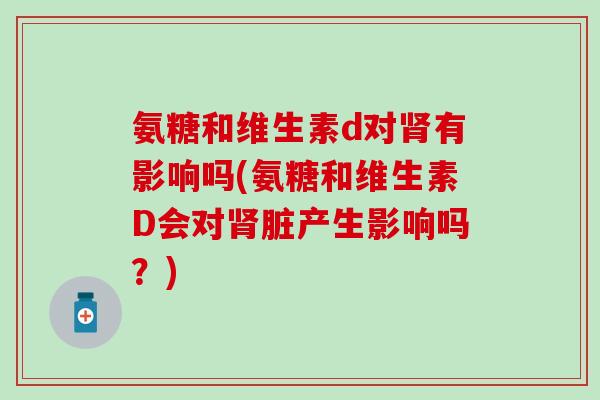 氨糖和维生素d对肾有影响吗(氨糖和维生素D会对肾脏产生影响吗？)-第1张图片-氨糖科普网