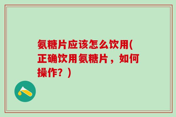 氨糖片应该怎么饮用(正确饮用氨糖片,如何操作?)-第1张图片-氨糖科普网 氨糖片应该怎么饮用(正确饮用氨糖片,如何操作?)-第1张图片-氨糖科普网