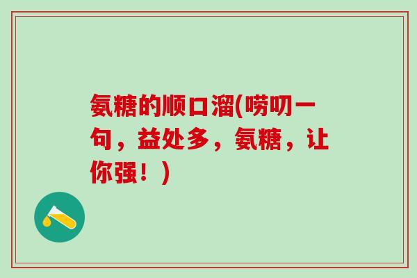 氨糖的顺口溜(唠叨一句,益处多,氨糖,让你强!)-第1张图片-氨糖科普网 氨糖的顺口溜(唠叨一句,益处多,氨糖,让你强!)-第1张图片-氨糖科普网