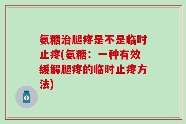 氨糖治腿疼是不是临时止疼(氨糖:一种有效缓解腿疼的临时止疼方法)-第1张图片-氨糖科普网 氨糖治腿疼是不是临时止疼(氨糖:一种有效缓解腿疼的临时止疼方法)-第1张图片-氨糖科普网