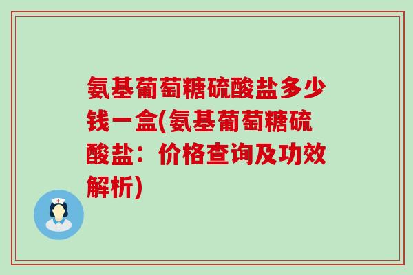 氨基葡萄糖硫酸盐多少钱一盒(氨基葡萄糖硫酸盐:价格查询及功效解析)-第1张图片-氨糖科普网 氨基葡萄糖硫酸盐多少钱一盒(氨基葡萄糖硫酸盐:价格查询及功效解析)-第1张图片-氨糖科普网