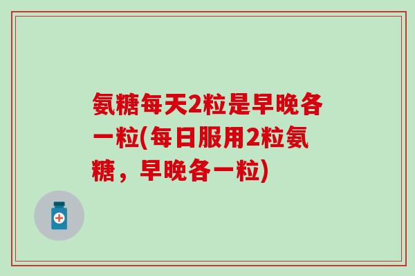 氨糖每天2粒是早晚各一粒(每日服用2粒氨糖,早晚各一粒)-第1张图片-氨糖科普网 氨糖每天2粒是早晚各一粒(每日服用2粒氨糖,早晚各一粒)-第1张图片-氨糖科普网
