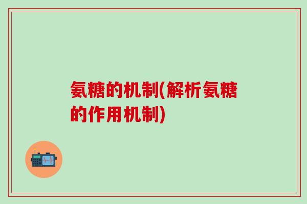 氨糖的机制(解析氨糖的作用机制)-第1张图片-氨糖科普网 氨糖的机制(解析氨糖的作用机制)-第1张图片-氨糖科普网