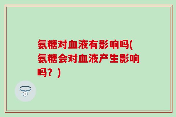 氨糖对血液有影响吗(氨糖会对血液产生影响吗?)-第1张图片-氨糖科普网 氨糖对血液有影响吗(氨糖会对血液产生影响吗?)-第1张图片-氨糖科普网