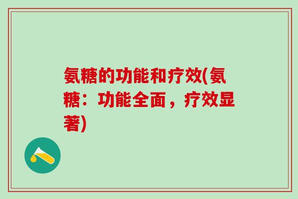 氨糖的功能和疗效(氨糖:功能全面,疗效显著)-第1张图片-氨糖科普网 氨糖的功能和疗效(氨糖:功能全面,疗效显著)-第1张图片-氨糖科普网