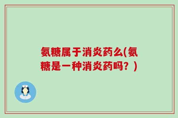 氨糖属于消炎药么(氨糖是一种消炎药吗?)-第1张图片-氨糖科普网 氨糖属于消炎药么(氨糖是一种消炎药吗?)-第1张图片-氨糖科普网