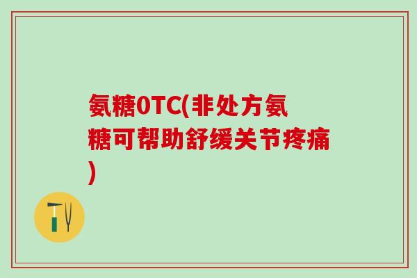 氨糖0TC(非处方氨糖可帮助舒缓关节疼痛)-第1张图片-氨糖科普网