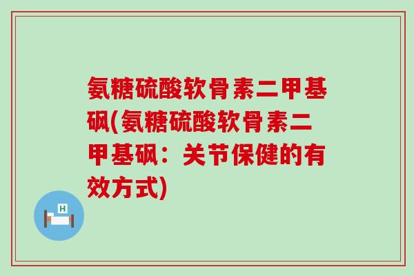 氨糖硫酸软骨素二甲基砜(氨糖硫酸软骨素二甲基砜：关节保健的有效方式)-第1张图片-氨糖科普网