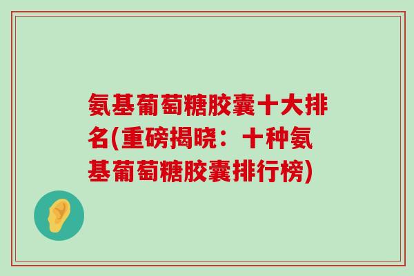 氨基葡萄糖胶囊十大排名(重磅揭晓:十种氨基葡萄糖胶囊排行榜)-第1张图片-氨糖科普网 氨基葡萄糖胶囊十大排名(重磅揭晓:十种氨基葡萄糖胶囊排行榜)-第1张图片-氨糖科普网