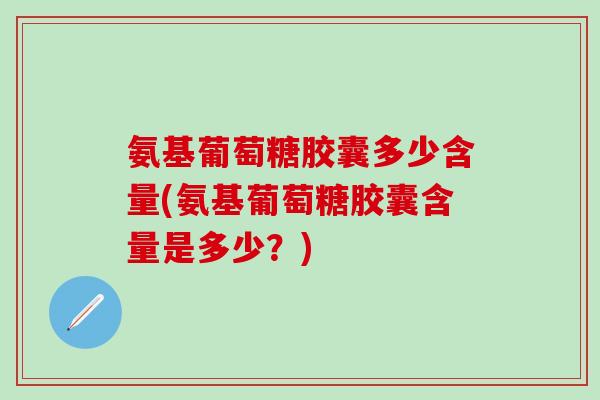氨基葡萄糖胶囊多少含量(氨基葡萄糖胶囊含量是多少?)-第1张图片-氨糖科普网 氨基葡萄糖胶囊多少含量(氨基葡萄糖胶囊含量是多少?)-第1张图片-氨糖科普网