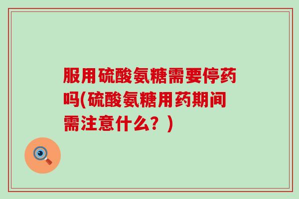 服用硫酸氨糖需要停药吗(硫酸氨糖用药期间需注意什么?)-第1张图片-氨糖科普网 服用硫酸氨糖需要停药吗(硫酸氨糖用药期间需注意什么?)-第1张图片-氨糖科普网