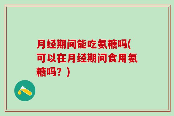 月经期间能吃氨糖吗(可以在月经期间食用氨糖吗？)-第1张图片-氨糖科普网