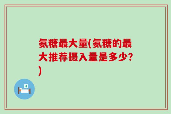 氨糖最大量(氨糖的最大推荐摄入量是多少？)-第1张图片-氨糖科普网