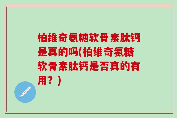 柏维奇氨糖软骨素肽钙是真的吗(柏维奇氨糖软骨素肽钙是否真的有用？)-第1张图片-氨糖科普网