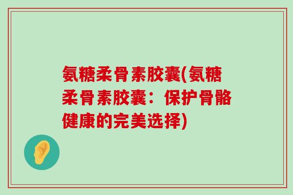 氨糖柔骨素胶囊(氨糖柔骨素胶囊:保护骨骼健康的完美选择)-第1张图片-氨糖科普网 氨糖柔骨素胶囊(氨糖柔骨素胶囊:保护骨骼健康的完美选择)-第1张图片-氨糖科普网