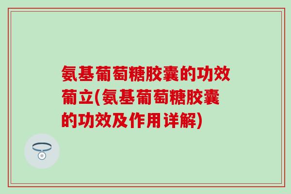 氨基葡萄糖胶囊的功效葡立(氨基葡萄糖胶囊的功效及作用详解)-第1张图片-氨糖科普网 氨基葡萄糖胶囊的功效葡立(氨基葡萄糖胶囊的功效及作用详解)-第1张图片-氨糖科普网