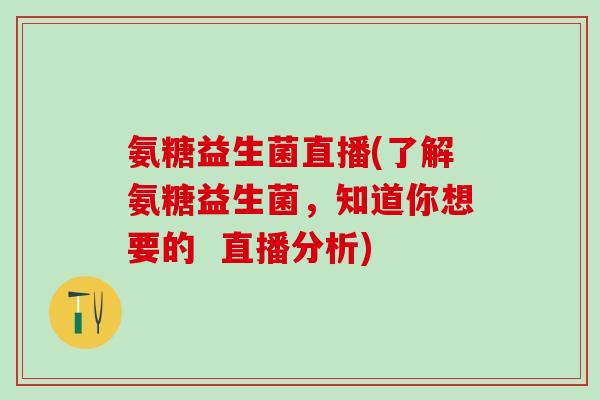 氨糖益生菌直播(了解氨糖益生菌,知道你想要的 直播分析)-第1张图片-氨糖科普网 氨糖益生菌直播(了解氨糖益生菌,知道你想要的 直播分析)-第1张图片-氨糖科普网