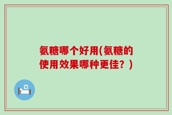 氨糖哪个好用(氨糖的使用效果哪种更佳?)-第1张图片-氨糖科普网 氨糖哪个好用(氨糖的使用效果哪种更佳?)-第1张图片-氨糖科普网