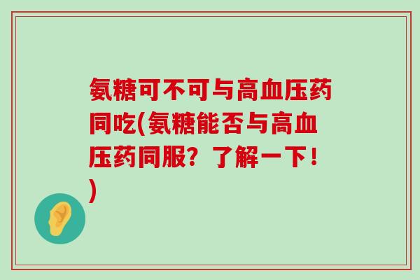 氨糖可不可与高血压药同吃(氨糖能否与高血压药同服？了解一下！)-第1张图片-氨糖科普网